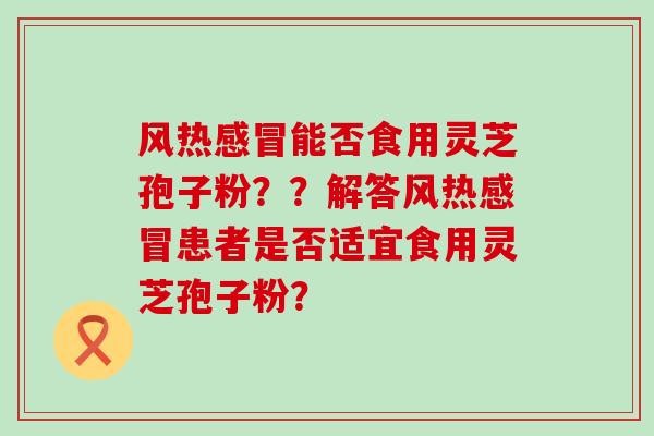 风热能否食用灵芝孢子粉？？解答风热患者是否适宜食用灵芝孢子粉？