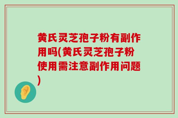 黄氏灵芝孢子粉有副作用吗(黄氏灵芝孢子粉使用需注意副作用问题)