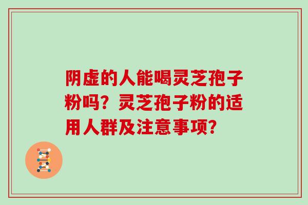 阴虚的人能喝灵芝孢子粉吗？灵芝孢子粉的适用人群及注意事项？