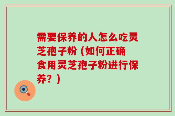 需要保养的人怎么吃灵芝孢子粉 (如何正确食用灵芝孢子粉进行保养？)