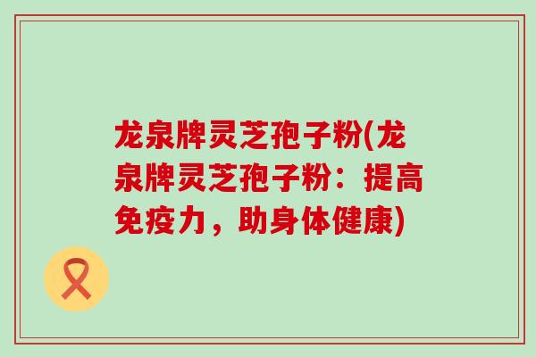 龙泉牌灵芝孢子粉(龙泉牌灵芝孢子粉：提高免疫力，助身体健康)