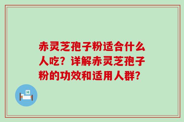 赤灵芝孢子粉适合什么人吃？详解赤灵芝孢子粉的功效和适用人群？