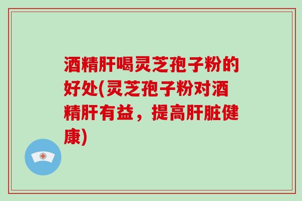 酒精喝灵芝孢子粉的好处(灵芝孢子粉对酒精有益，提高健康)