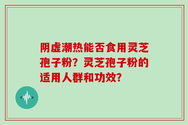 阴虚潮热能否食用灵芝孢子粉？灵芝孢子粉的适用人群和功效？