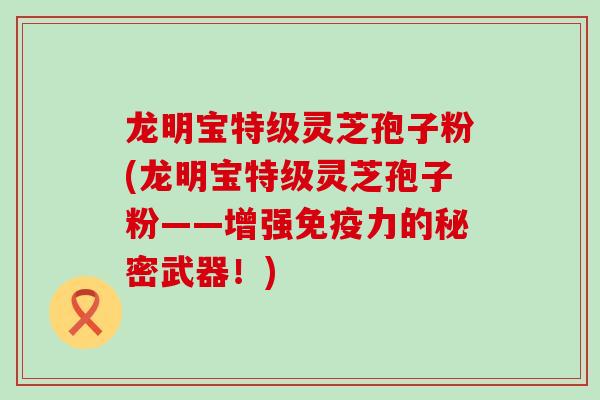 龙明宝特级灵芝孢子粉(龙明宝特级灵芝孢子粉——增强免疫力的秘密武器！)