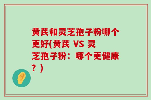 黄芪和灵芝孢子粉哪个更好(黄芪 VS 灵芝孢子粉：哪个更健康？)