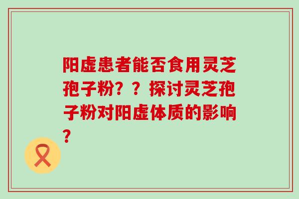 阳虚患者能否食用灵芝孢子粉？？探讨灵芝孢子粉对阳虚体质的影响？