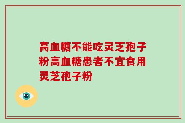 高不能吃灵芝孢子粉高患者不宜食用灵芝孢子粉