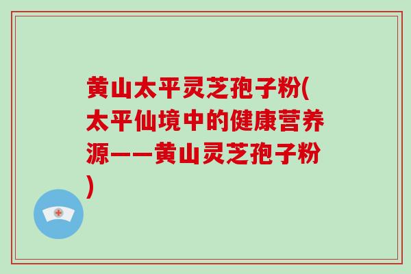 黄山太平灵芝孢子粉(太平仙境中的健康营养源——黄山灵芝孢子粉)