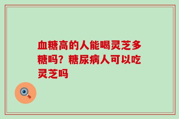 高的人能喝灵芝多糖吗？人可以吃灵芝吗