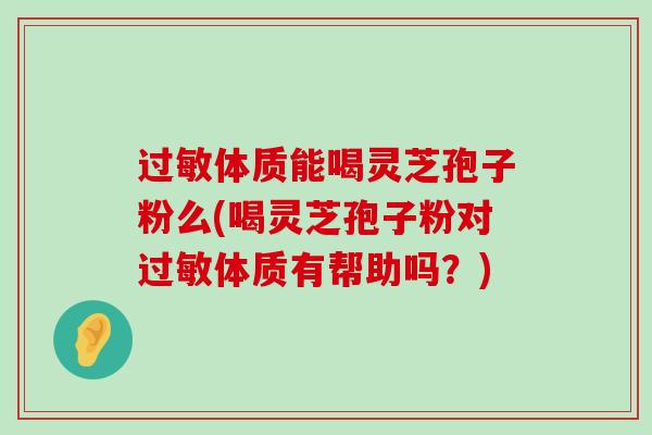 体质能喝灵芝孢子粉么(喝灵芝孢子粉对体质有帮助吗？)