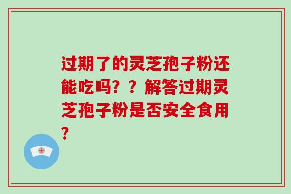 过期了的灵芝孢子粉还能吃吗？？解答过期灵芝孢子粉是否安全食用？