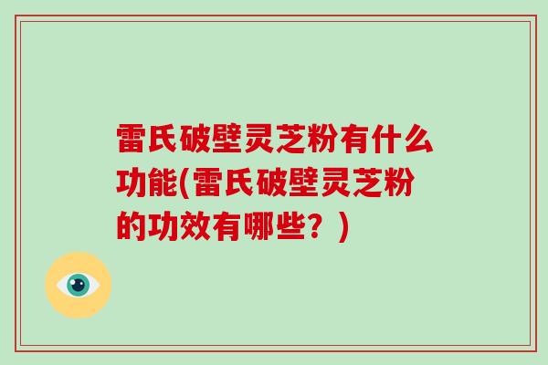 雷氏破壁灵芝粉有什么功能(雷氏破壁灵芝粉的功效有哪些？)