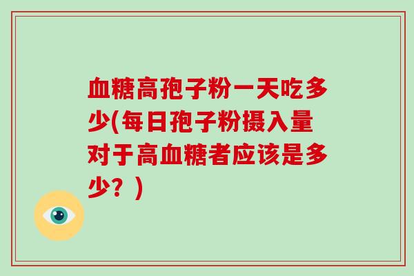 高孢子粉一天吃多少(每日孢子粉摄入量对于高者应该是多少？)