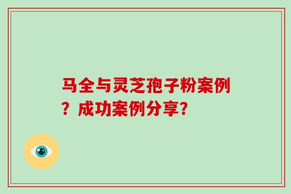 马全与灵芝孢子粉案例？成功案例分享？