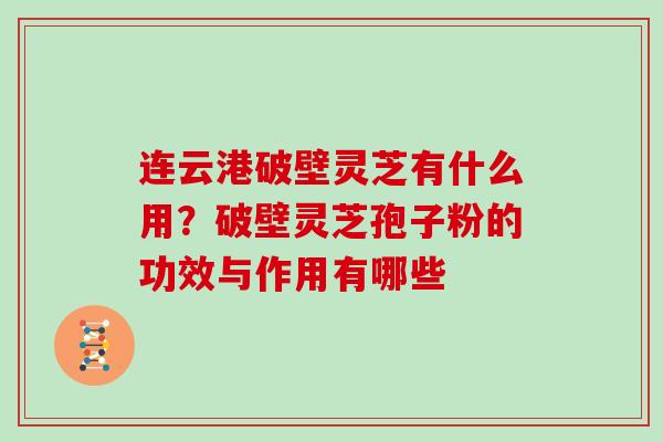 连云港破壁灵芝有什么用？破壁灵芝孢子粉的功效与作用有哪些