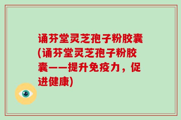 诵芬堂灵芝孢子粉胶囊(诵芬堂灵芝孢子粉胶囊——提升免疫力，促进健康)