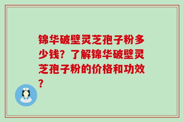 锦华破壁灵芝孢子粉多少钱？了解锦华破壁灵芝孢子粉的价格和功效？