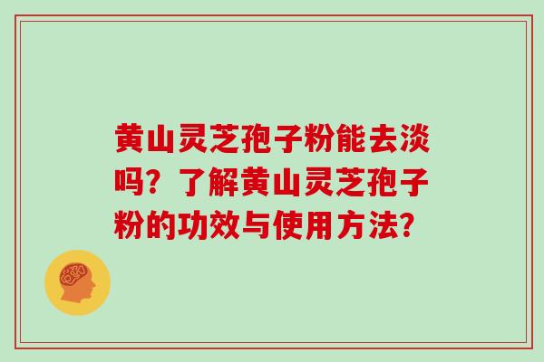 黄山灵芝孢子粉能去淡吗？了解黄山灵芝孢子粉的功效与使用方法？