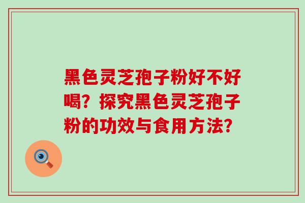 黑色灵芝孢子粉好不好喝？探究黑色灵芝孢子粉的功效与食用方法？