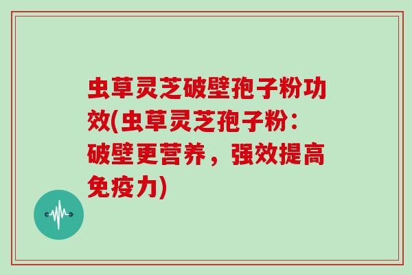 虫草灵芝破壁孢子粉功效(虫草灵芝孢子粉：破壁更营养，强效提高免疫力)