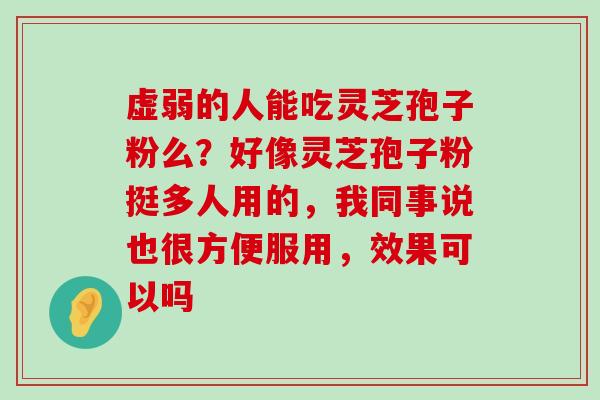 虚弱的人能吃灵芝孢子粉么？好像灵芝孢子粉挺多人用的，我同事说也很方便服用，效果可以吗