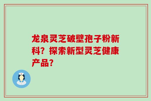 龙泉灵芝破壁孢子粉新科？探索新型灵芝健康产品？