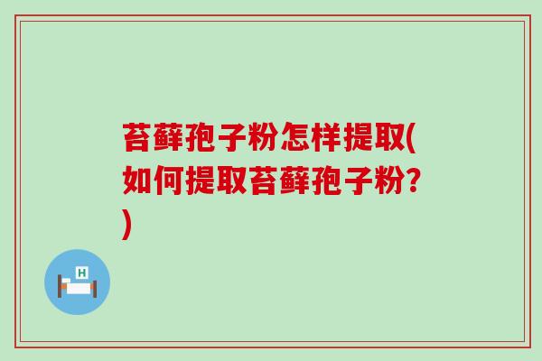 苔藓孢子粉怎样提取(如何提取苔藓孢子粉？)