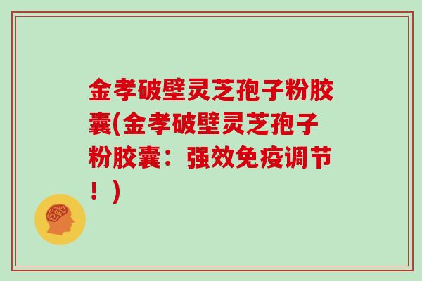 金孝破壁灵芝孢子粉胶囊(金孝破壁灵芝孢子粉胶囊：强效免疫调节！)