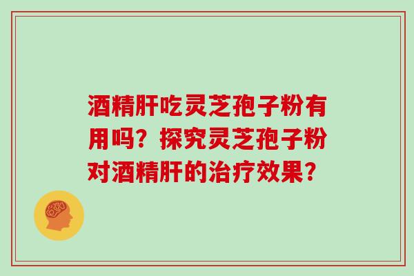 酒精吃灵芝孢子粉有用吗？探究灵芝孢子粉对酒精的效果？