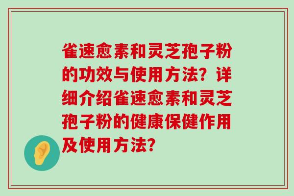 雀速愈素和灵芝孢子粉的功效与使用方法？详细介绍雀速愈素和灵芝孢子粉的健康保健作用及使用方法？