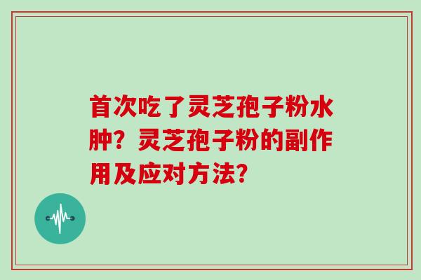 首次吃了灵芝孢子粉水肿？灵芝孢子粉的副作用及应对方法？