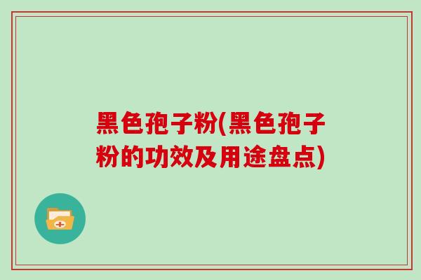 黑色孢子粉(黑色孢子粉的功效及用途盘点)