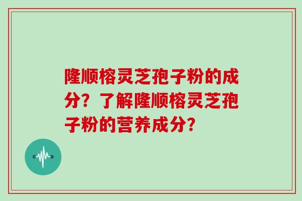 隆顺榕灵芝孢子粉的成分？了解隆顺榕灵芝孢子粉的营养成分？