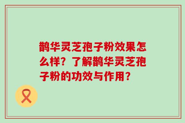 鹊华灵芝孢子粉效果怎么样？了解鹊华灵芝孢子粉的功效与作用？