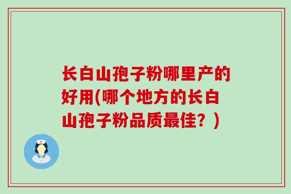 长白山孢子粉哪里产的好用(哪个地方的长白山孢子粉品质佳？)