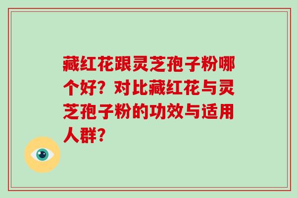 藏红花跟灵芝孢子粉哪个好？对比藏红花与灵芝孢子粉的功效与适用人群？