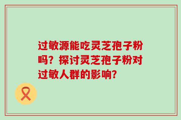 源能吃灵芝孢子粉吗？探讨灵芝孢子粉对人群的影响？