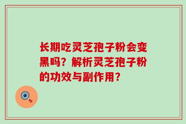 长期吃灵芝孢子粉会变黑吗？解析灵芝孢子粉的功效与副作用？