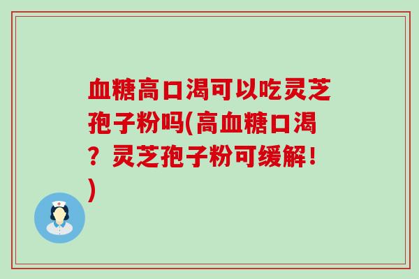 高口渴可以吃灵芝孢子粉吗(高口渴？灵芝孢子粉可缓解！)