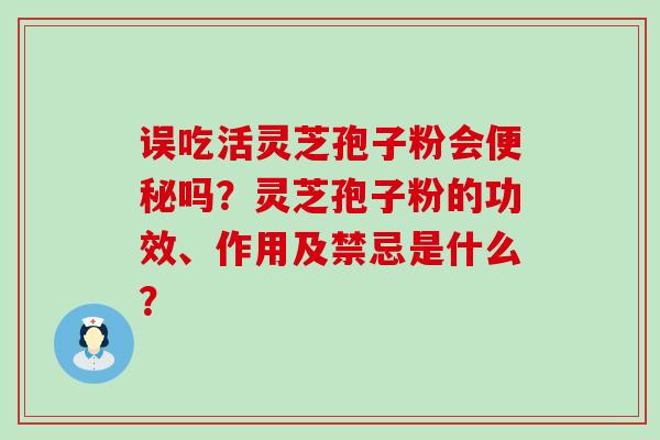 误吃活灵芝孢子粉会吗？灵芝孢子粉的功效、作用及禁忌是什么？