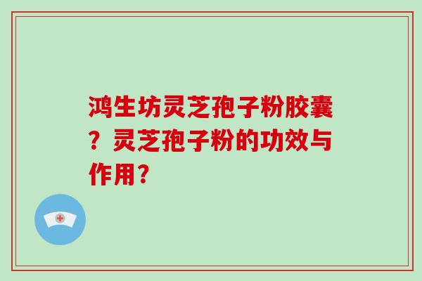 鸿生坊灵芝孢子粉胶囊？灵芝孢子粉的功效与作用？