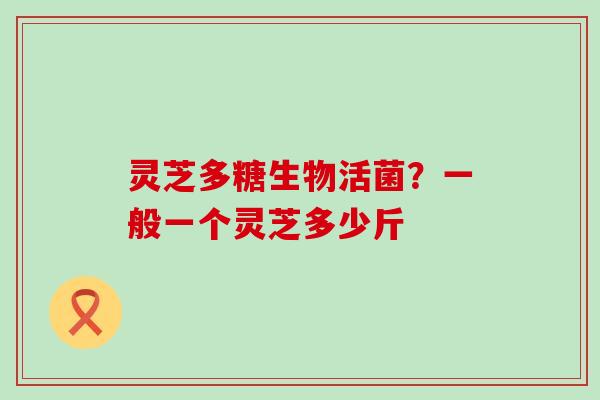 灵芝多糖生物活菌？一般一个灵芝多少斤