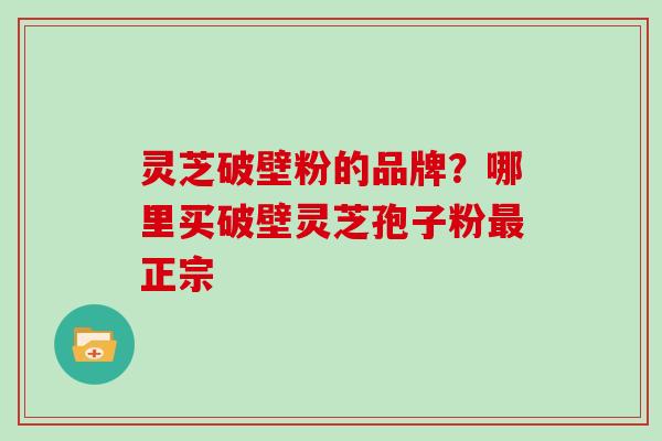 灵芝破壁粉的品牌？哪里买破壁灵芝孢子粉正宗