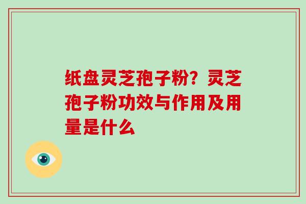 纸盘灵芝孢子粉？灵芝孢子粉功效与作用及用量是什么