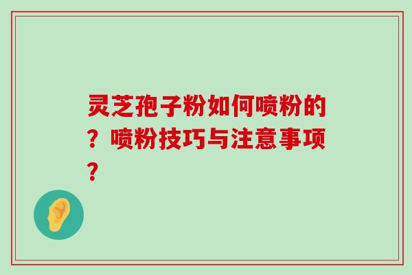 灵芝孢子粉如何喷粉的？喷粉技巧与注意事项？