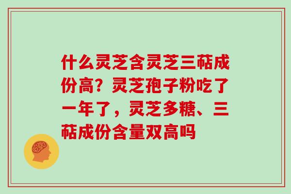 什么灵芝含灵芝三萜成份高？灵芝孢子粉吃了一年了，灵芝多糖、三萜成份含量双高吗