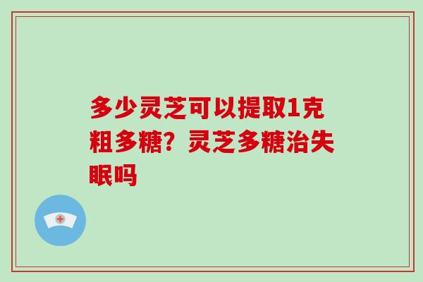 多少灵芝可以提取1克粗多糖？灵芝多糖吗