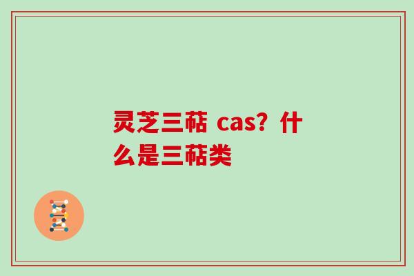 灵芝三萜 cas？什么是三萜类