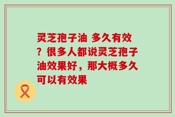 灵芝孢子油 多久有效？很多人都说灵芝孢子油效果好，那大概多久可以有效果